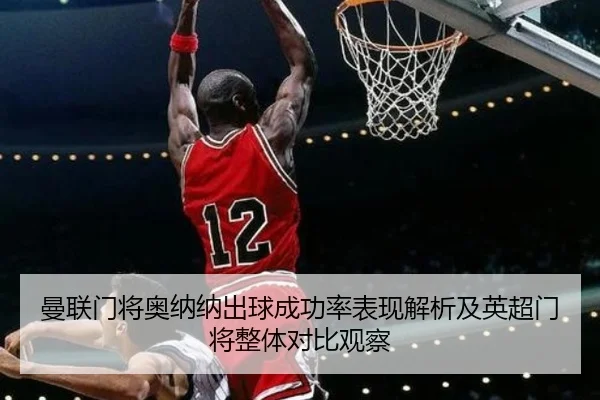 曼联门将奥纳纳出球成功率表现解析及英超门将整体对比观察
