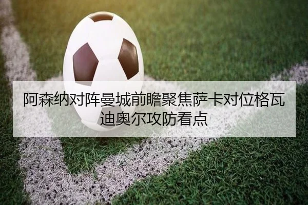 阿森纳对阵曼城前瞻聚焦萨卡对位格瓦迪奥尔攻防看点