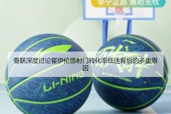 曼联深度讨论霍伊伦德射门转化率低迷背后的多重原因