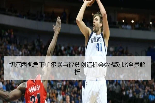 切尔西视角下帕尔默与福登创造机会数据对比全景解析