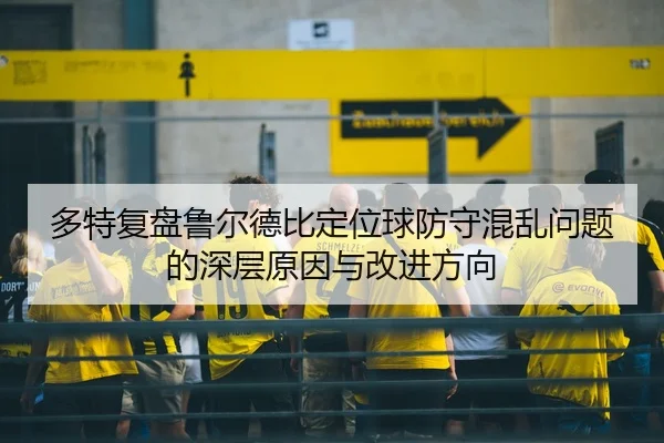 多特复盘鲁尔德比定位球防守混乱问题的深层原因与改进方向