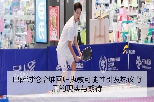 巴萨讨论哈维回归执教可能性引发热议背后的现实与期待