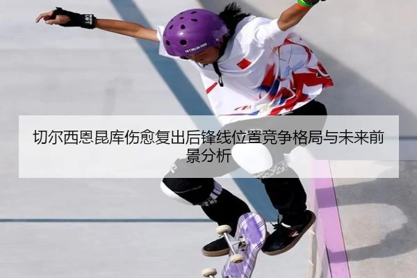切尔西恩昆库伤愈复出后锋线位置竞争格局与未来前景分析
