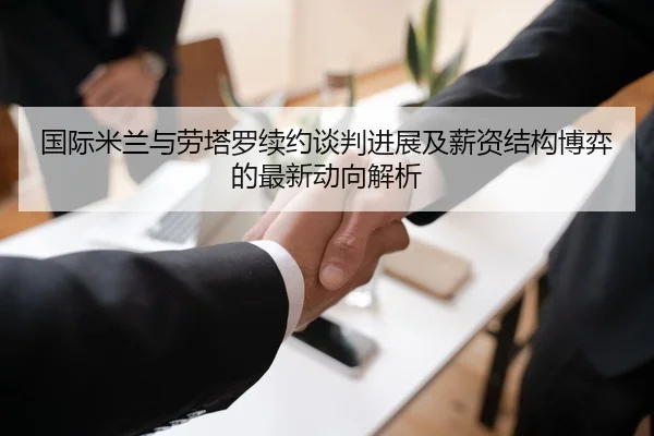 国际米兰与劳塔罗续约谈判进展及薪资结构博弈的最新动向解析