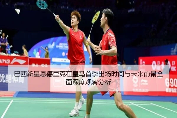 巴西新星恩德里克在皇马首季出场时间与未来前景全面深度观察分析
