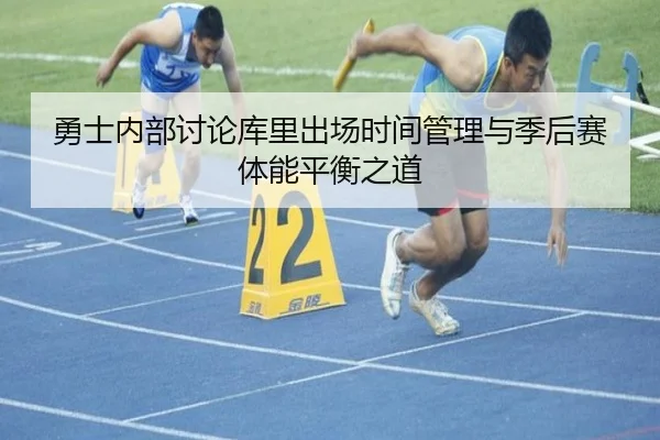 勇士内部讨论库里出场时间管理与季后赛体能平衡之道