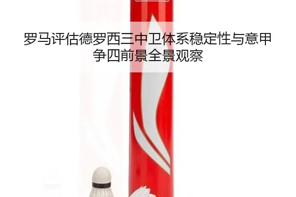 罗马评估德罗西三中卫体系稳定性与意甲争四前景全景观察