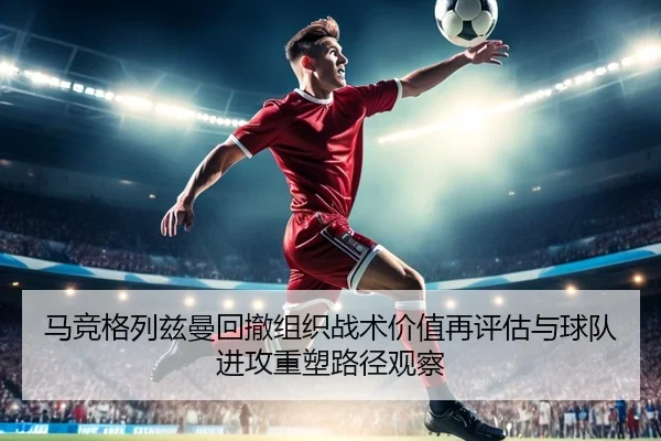 马竞格列兹曼回撤组织战术价值再评估与球队进攻重塑路径观察
