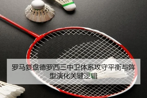 罗马复盘德罗西三中卫体系攻守平衡与阵型演化关键逻辑