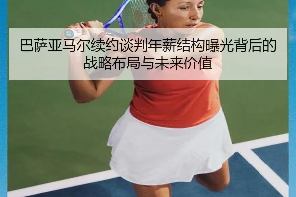 巴萨亚马尔续约谈判年薪结构曝光背后的战略布局与未来价值