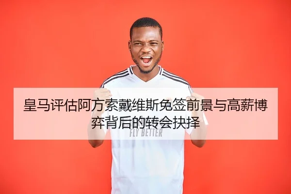 皇马评估阿方索戴维斯免签前景与高薪博弈背后的转会抉择