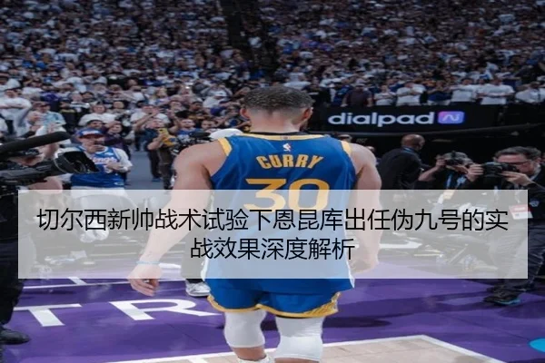 切尔西新帅战术试验下恩昆库出任伪九号的实战效果深度解析