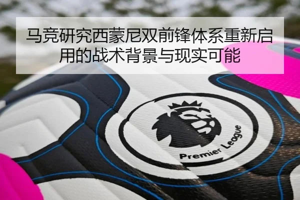 马竞研究西蒙尼双前锋体系重新启用的战术背景与现实可能