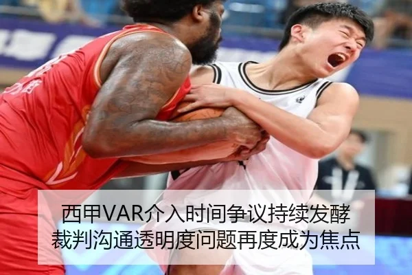 西甲VAR介入时间争议持续发酵 裁判沟通透明度问题再度成为焦点