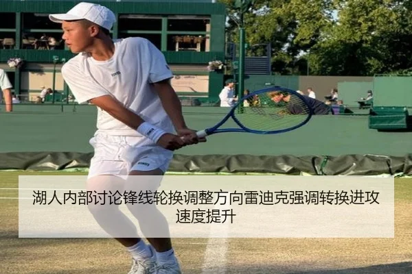 湖人内部讨论锋线轮换调整方向雷迪克强调转换进攻速度提升