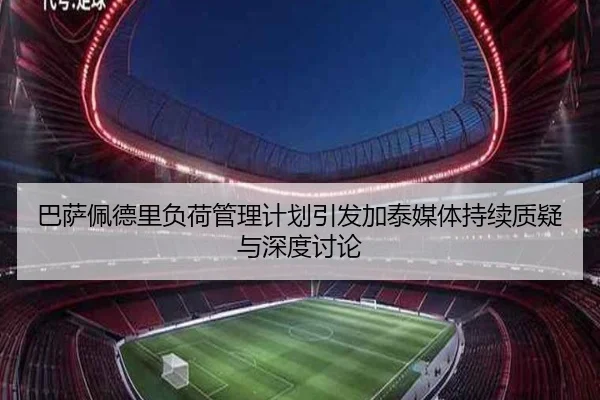 巴萨佩德里负荷管理计划引发加泰媒体持续质疑与深度讨论