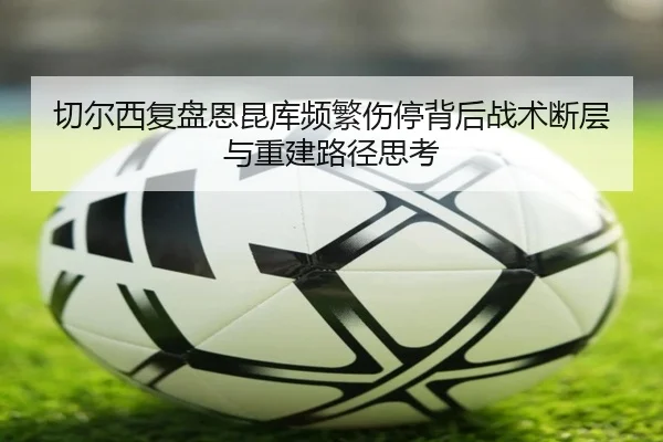 切尔西复盘恩昆库频繁伤停背后战术断层与重建路径思考