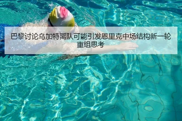 巴黎讨论乌加特离队可能引发恩里克中场结构新一轮重组思考