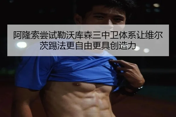 阿隆索尝试勒沃库森三中卫体系让维尔茨踢法更自由更具创造力