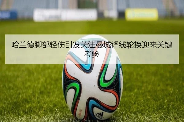 哈兰德脚部轻伤引发关注曼城锋线轮换迎来关键考验
