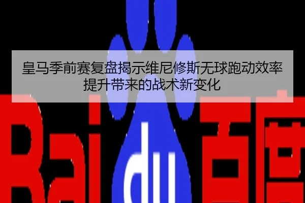皇马季前赛复盘揭示维尼修斯无球跑动效率提升带来的战术新变化
